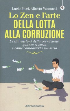 Lo zen e l'arte della lotta alla corruzione. Le dimensioni della corruzione, quanto ci costa e come combatterla sul serio - Picci, Lucio; Vannucci, Alberto Lo zen e l'arte della lotta alla corruzione. Le dimensioni della corruzione, quanto ci costa e come combatterla sul serio - Picci, Lucio; Vannucci, Alberto