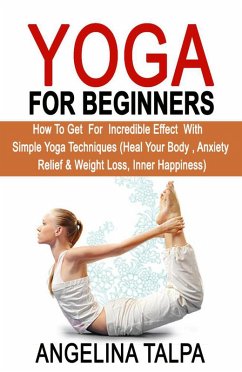 Yoga For Beginners: How to Get for Incredible Effect with Simple Yoga Techniques (eBook, ePUB) - Talpa, Angelina