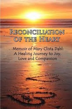 Reconciliation of the Heart: Memoir of Mary Clista Dahl: A Healing Journey to Joy, Love and Compassion - Dahl, Mary Clista