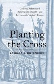 Planting the Cross: Catholic Reform and Renewal in Sixteenth- And Seventeenth-Century France