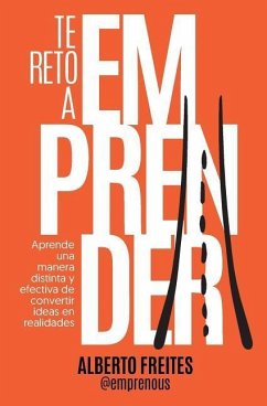 Te reto a emprender: Aprende una manera distinta y efectiva de convertir ideas en realidades - Freites, Alberto