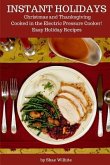 Instant Holidays: Christmas and Thanksgiving Cooked in the Electric Pressure Cooker - Easy Holiday Recipes for the Instant Pot
