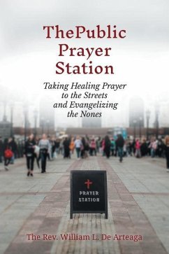 The Public Prayer Station: Taking Healing Prayer to the Streets and Evangelizing the Nones - De Arteaga, William L.