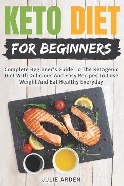 Keto Diet for Beginners: Complete Beginner's Guide to the Ketogenic Diet with Delicious and Easy Recipes to Lose Weight and Eat Healthy Everyda - Arden, Julie