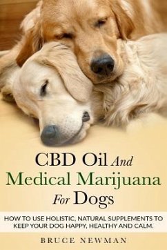 CBD Oil and Medical Marijuana for Dogs: How To Use Holistic Natural Supplements To Keep Your Dog Happy, Healthy and Calm - Newman, Bruce