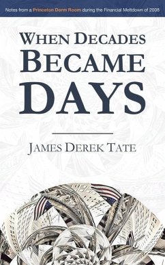 When Decades Became Days: Notes from a Princeton Dorm Room during the Financial Meltdown of 2008 - Tate, James Derek