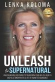 Unleash the Supernatural: Unlock Miraculous Power to Transform Your Health, Wealth and Relationships Into a Life of Unlimited Abundance