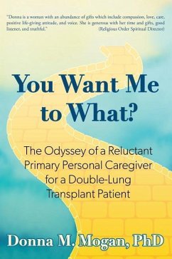You Want Me to What?: The Odyssey of a Reluctant Primary Personal Caregiver for a Double-Lung Transplant Patient - Mogan, Donna M.