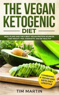 Vegan Ketogenic Diet: Combining a Vegan and Keto-Diet Lifestyle: Meal Plans and the 5 Best Vegan Protein Sources, Lose Weight, Feel Energeti - Martin, Tim