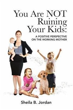 You Are Not Ruining Your Kids: A Positive Perspective on the Working Mom - Jordan, Sheila B.