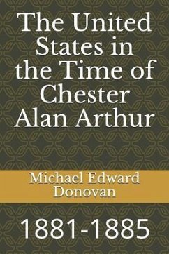 The United States in the Time of Chester Alan Arthur: 1881-1885 - Donovan, Michael Edward