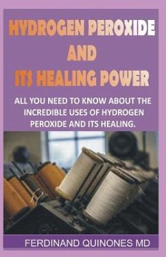 Hydrogen Peroxide and Its Healing Powder: All You Need to Know about the Incredible Uses of Hydrogen Peroxide and Its Healing - Quinones M. D., Ferdinand