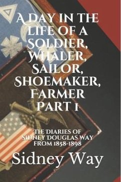 A Day in the Life of a Soldier, Whaler, Sailor, Shoemaker, Farmer: The Diaries of Sidney Douglas Way from 1858-1898 - Way, Sidney Douglas