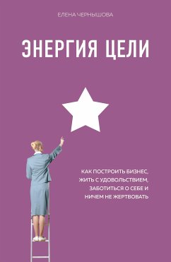 Энергия Цели Как построить бизнес, жить с удовольствием, заботиться о себе и ничем не жертвовать (eBook, ePUB) - Чернышова, Елена