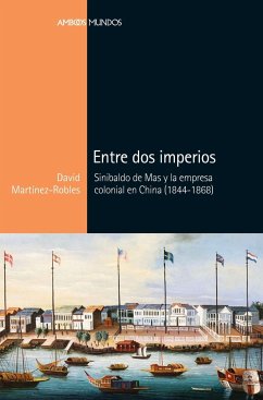 Entre dos imperios : Sinibaldo de Mas y la empresa colonial en China, 1844-1868 - Martínez Robles, David