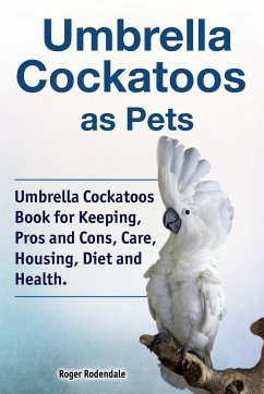 Umbrella Cockatoos as Pets. Umbrella Cockatoos Book for Keeping, Pros and Cons, Care, Housing, Diet and Health. - Rodendale, Roger