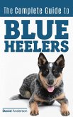 The Complete Guide to Blue Heelers - aka The Australian Cattle Dog. Learn About Breeders, Finding a Puppy, Training, Socialization, Nutrition, Grooming, and Health Care. Over 50 Pictures Included! (eBook, ePUB)