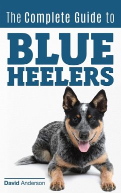 The Complete Guide to Blue Heelers - aka The Australian Cattle Dog. Learn About Breeders, Finding a Puppy, Training, Socialization, Nutrition, Grooming, and Health Care. Over 50 Pictures Included! (eBook, ePUB) - Anderson, David