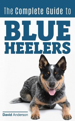 Cover The Complete Guide to Blue Heelers - aka The Australian Cattle Dog. Learn About Breeders, Finding a Puppy, Training, Socialization, Nutrition, Grooming, and Health Care. Over 50 Pictures Included! (eBook, ePUB)