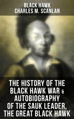 The History of the Black Hawk War & Autobiography of the Sauk Leader, the Great Black Hawk (eBook, ePUB) - Hawk, Black; Scanlan, Charles M.