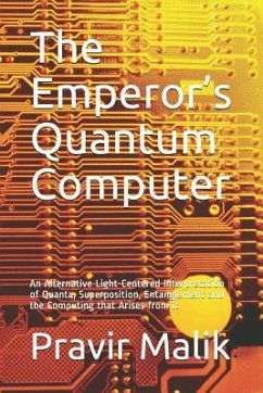 The Emperor's Quantum Computer: An Alternative Light-Centered Interpretation of Quanta, Superposition, Entanglement and the Computing That Arises from - Malik, Pravir