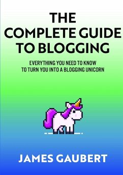 Complete Guide To Blogging (Everything you need to know to turn you into a blogging unicorn) - Gaubert, James