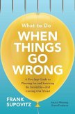 What to Do When Things Go Wrong: A Five-Step Guide to Planning for and Surviving the Inevitable--And Coming Out Ahead