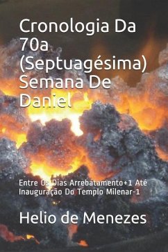 Cronologia Da 70a (Septuagésima) Semana de Daniel: Entre OS Dias Arrebatamento+1 Até Inauguração Do Templo Milenar-1 - de Menezes Silva, Helio