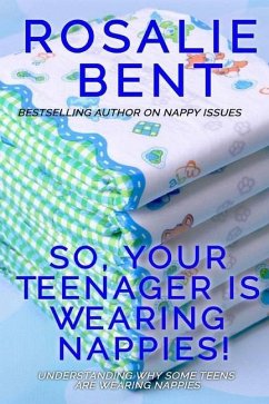 So, your teenager is wearing nappies!: Understanding why some teenagers want to wear nappies... - Bent, Rosalie