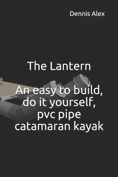 The Lantern - An Easy to Build, Do It Yourself, PVC Pipe Catamaran Kayak: A Fantastic Do It Yourself Project for Boat Enthusiasts - Alex, Dennis