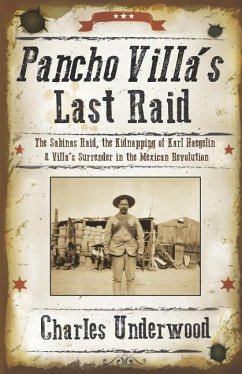 Pancho Villa's Last Raid: The Sabinas Raid, the Kidnapping of Karl Haegelin, and Villa's Surrender in the Mexican Revolution - Underwood, Charles