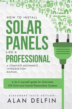 How to Install Solar Panels Like a Professional: A Complete Beginner's Introduction Manual: A Do It Yourself Guide for Grid-Tied, Off-Grid and Hybrid - Tesla, Alexandre
