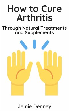 How to Cure Arthritis Through Natural Treatments and Supplements (eBook, ePUB) - Denney, Jemie