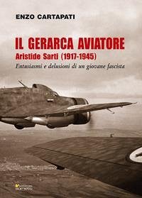 Il gerarca aviatore. Aristide Sarti (1917-1945). Entusiasmi e delusioni di un giovane fascista - Cartapati, Enzo