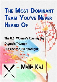 The Most Dominant Team You've Never Heard Of: The U.S. Women's Rowing Eight Olympic Triumph Outside the Rio Spotlight (eBook, ePUB) - Kaj, Maria