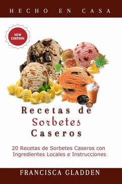 Recetas de Sorbetes Caseros: 20 Recetas de Sorbetes Caseros con Ingredientes Locales e Instrucciones (eBook, ePUB) - Gladden, Francisca