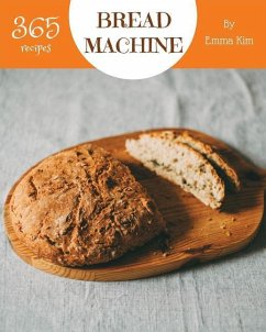 Bread Machine 365: Enjoy 365 Days with Amazing Bread Machine Recipes in Your Own Bread Machine Cookbook! [book 1] - Kim, Emma