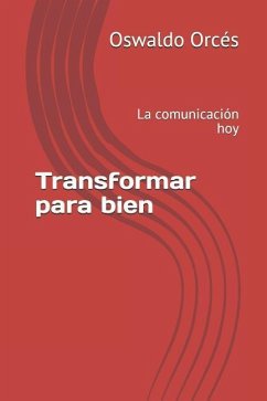 Transformar para bien: La comunicación hoy - Orcés, Oswaldo