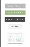 The Ridiculously Simple Guide to Google Home Hub: A Practical Guide to Setting Up a Smart Home