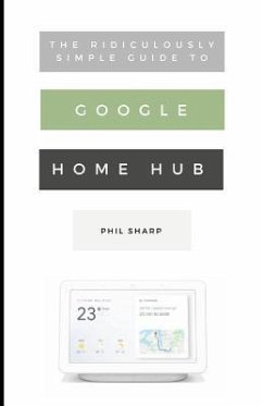The Ridiculously Simple Guide to Google Home Hub: A Practical Guide to Setting Up a Smart Home - Sharp, Phil