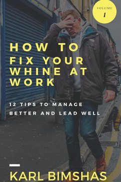 How to Fix Your Whine at Work; 12 Tips to Manage Better and Lead Well - Bimshas, Karl