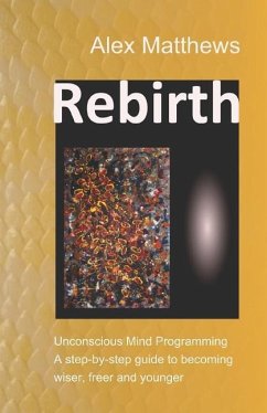 Rebirth: Unconscious Mind Programming. A step-by-step guide to becoming wiser, freer and younger. - Matthews, Alex