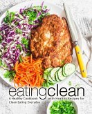 Eating Clean: A Healthy Cookbook with Healthy Recipes for Clean Eating Everyday