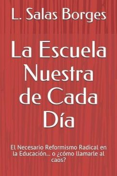 La Escuela Nuestra de Cada Día: El Necesario Reformismo Radical En La Educación... O ¿cómo Llamarle Al Caos? - Salas Borges, L.