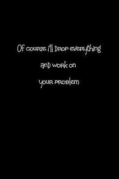 Of course I'll drop everything and work on your problem.: When people are putting unreasonable demands on you a bit of sarcasm can make you feel bette - Tucker, Jenny