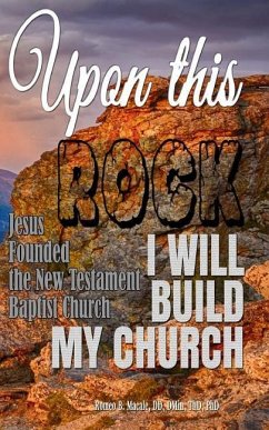 Upon this Rock I Will Build My Church: Jesus Founded the New Testament Baptist Church - Macale, Romeo B.