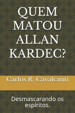 Quem Matou Allan Kardec?: Desmascarando OS Espíritos. - Cavalcanti, Carlos R.