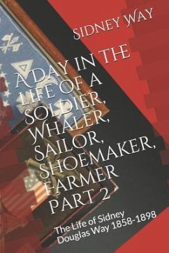 A Day in the Life of a Soldier, Whaler, Sailor, Shoemaker, Farmer: The Life of Sidney Douglas Way 1858-1898 - Way, Sidney Douglas