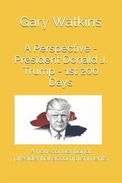 A Perspective - President Donald J. Trump - 1st 200 Days: A Non-Conventional Presidential Accomplishments - Watkins, Gary