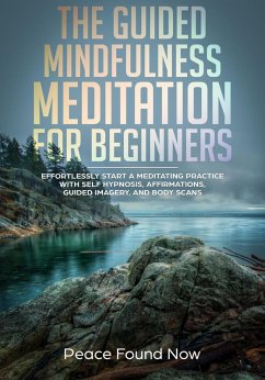 The Guided Mindfulness Meditation for Beginners: Effortlessly Start a Mediation Practice with Self-Hypnosis, Affirmations, Guided Imagery, and Body Scans (eBook, ePUB) - Now, Peace Found